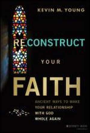 Reconstruct Your Faith: Ancient Ways to Make Your Relationship with God Whole Again de Young