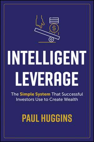 Intelligent Leverage: The Simple System That Succe ssful Investors Use to Create Wealth de P Huggins