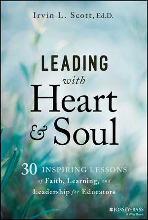 Leading with Heart and Soul: 30 Inspiring Lessons of Faith, Learning, and Leadership for Educators de Scott