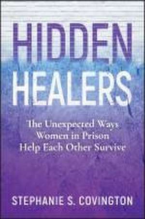 Hidden Healers: The Unexpected Ways Women in Priso n Help Each Other Survive de Covington