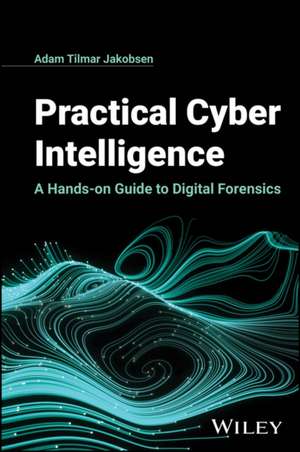 Practical Cyber Intelligence: A Hands–on Guide to Digital Forensics de Jakobsen