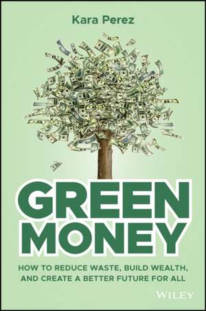 Green Money – How to Reduce Waste, Build Wealth, a nd Create a Better Future for All de Perez