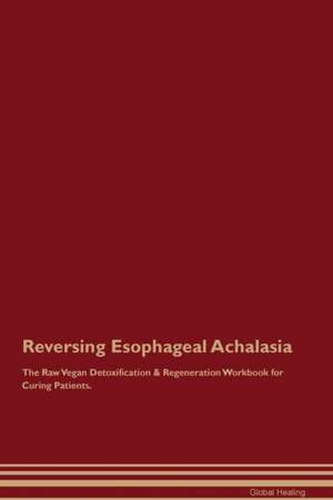 Reversing Esophageal Achalasia The Raw Vegan Detoxification & Regeneration Workbook for Curing Patients de Global Healing