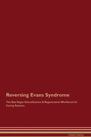 Reversing Evans Syndrome The Raw Vegan Detoxification & Regeneration Workbook for Curing Patients de Global Healing