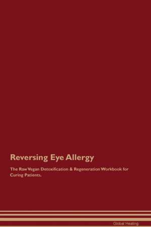 Reversing Eye Allergy The Raw Vegan Detoxification & Regeneration Workbook for Curing Patients de Global Healing