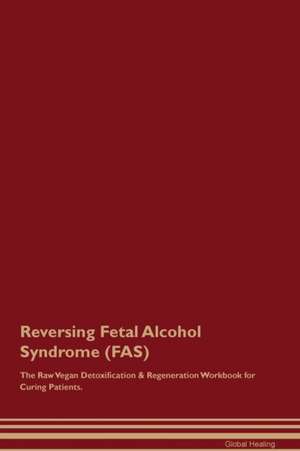 Reversing Fetal Alcohol Syndrome (FAS) The Raw Vegan Detoxification & Regeneration Workbook for Curing Patients de Global Healing