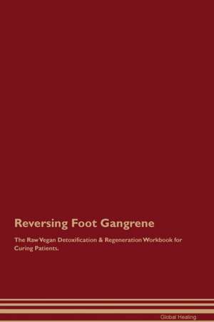 Reversing Foot Gangrene The Raw Vegan Detoxification & Regeneration Workbook for Curing Patients de Global Healing