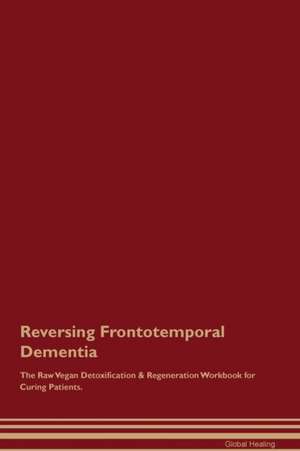 Reversing Frontotemporal Dementia The Raw Vegan Detoxification & Regeneration Workbook for Curing Patients de Global Healing