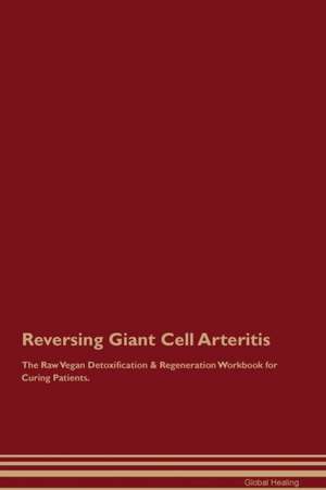 Reversing Giant Cell Arteritis The Raw Vegan Detoxification & Regeneration Workbook for Curing Patients de Global Healing