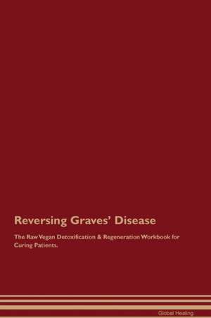 Reversing Graves' Disease The Raw Vegan Detoxification & Regeneration Workbook for Curing Patients de Global Healing