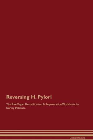 Reversing H. Pylori The Raw Vegan Detoxification & Regeneration Workbook for Curing Patients de Global Healing