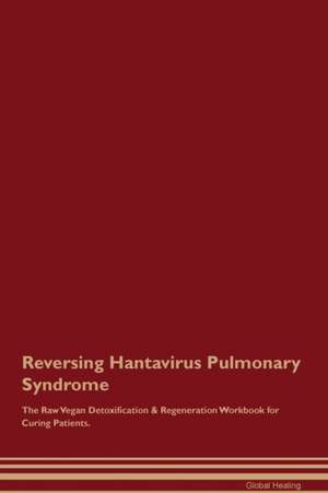 Reversing Hantavirus Pulmonary Syndrome The Raw Vegan Detoxification & Regeneration Workbook for Curing Patients de Global Healing