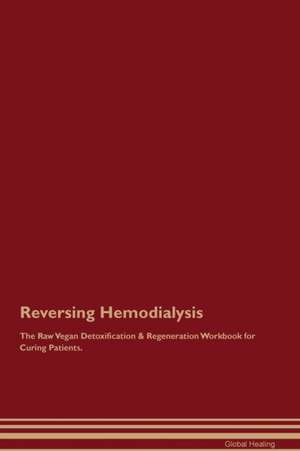 Reversing Hemodialysis The Raw Vegan Detoxification & Regeneration Workbook for Curing Patients de Global Healing