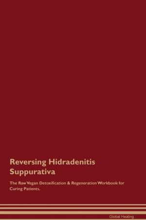 Reversing Hidradenitis Suppurativa The Raw Vegan Detoxification & Regeneration Workbook for Curing Patients de Global Healing