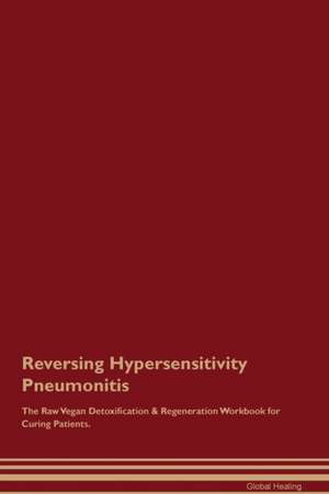 Reversing Hypersensitivity Pneumonitis The Raw Vegan Detoxification & Regeneration Workbook for Curing Patients de Global Healing