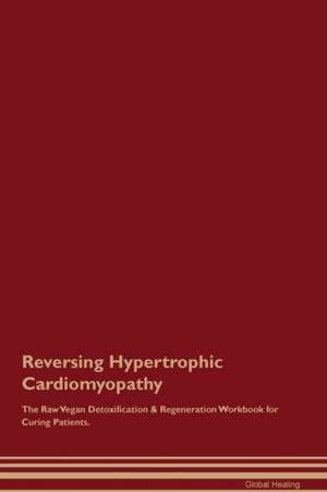 Reversing Hypertrophic Cardiomyopathy The Raw Vegan Detoxification & Regeneration Workbook for Curing Patients de Global Healing