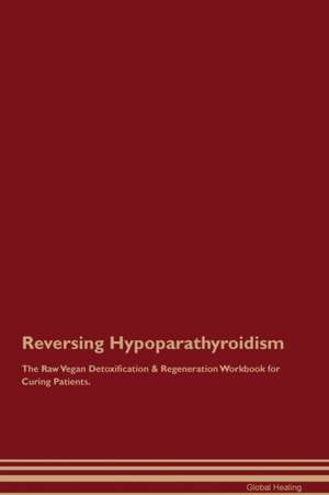 Reversing Hypoparathyroidism The Raw Vegan Detoxification & Regeneration Workbook for Curing Patients de Global Healing