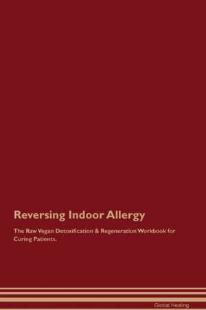 Reversing Indoor Allergy The Raw Vegan Detoxification & Regeneration Workbook for Curing Patients de Global Healing