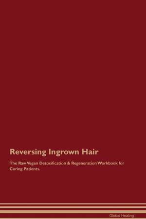 Reversing Ingrown Hair The Raw Vegan Detoxification & Regeneration Workbook for Curing Patients de Global Healing