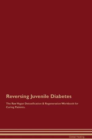 Reversing Juvenile Diabetes The Raw Vegan Detoxification & Regeneration Workbook for Curing Patients de Global Healing