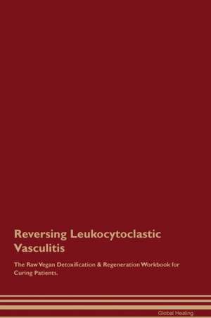 Reversing Leukocytoclastic Vasculitis The Raw Vegan Detoxification & Regeneration Workbook for Curing Patients de Global Healing