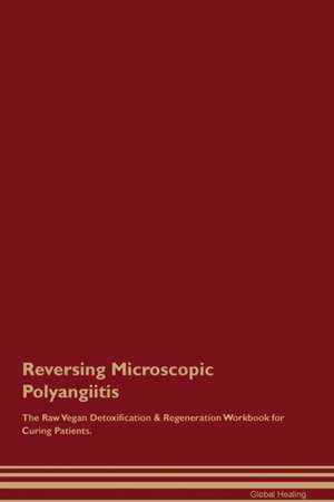 Reversing Microscopic Polyangiitis The Raw Vegan Detoxification & Regeneration Workbook for Curing Patients de Global Healing