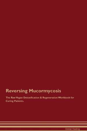 Reversing Mucormycosis The Raw Vegan Detoxification & Regeneration Workbook for Curing Patients de Global Healing