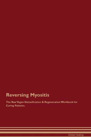 Reversing Myositis The Raw Vegan Detoxification & Regeneration Workbook for Curing Patients de Global Healing