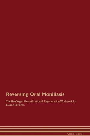 Reversing Oral Moniliasis The Raw Vegan Detoxification & Regeneration Workbook for Curing Patients de Global Healing