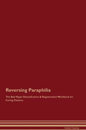 Reversing Paraphilia The Raw Vegan Detoxification & Regeneration Workbook for Curing Patients de Global Healing