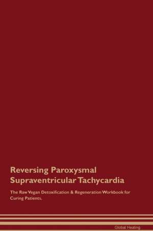 Reversing Paroxysmal Supraventricular Tachycardia The Raw Vegan Detoxification & Regeneration Workbook for Curing Patients de Global Healing