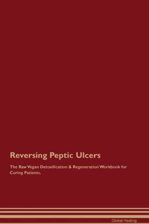 Reversing Peptic Ulcers The Raw Vegan Detoxification & Regeneration Workbook for Curing Patients de Global Healing