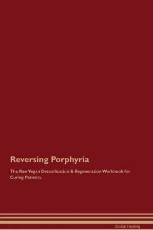 Reversing Porphyria The Raw Vegan Detoxification & Regeneration Workbook for Curing Patients de Global Healing