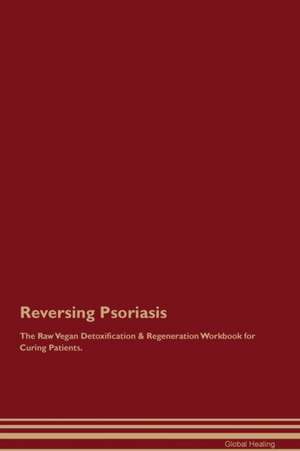 Reversing Psoriasis The Raw Vegan Detoxification & Regeneration Workbook for Curing Patients de Global Healing