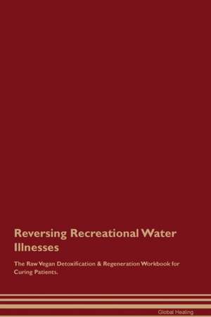 Reversing Recreational Water Illnesses The Raw Vegan Detoxification & Regeneration Workbook for Curing Patients de Global Healing