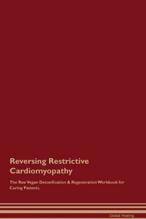 Reversing Restrictive Cardiomyopathy The Raw Vegan Detoxification & Regeneration Workbook for Curing Patients de Global Healing