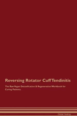 Reversing Rotator Cuff Tendinitis The Raw Vegan Detoxification & Regeneration Workbook for Curing Patients de Global Healing