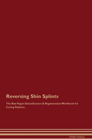 Reversing Shin Splints The Raw Vegan Detoxification & Regeneration Workbook for Curing Patients de Global Healing