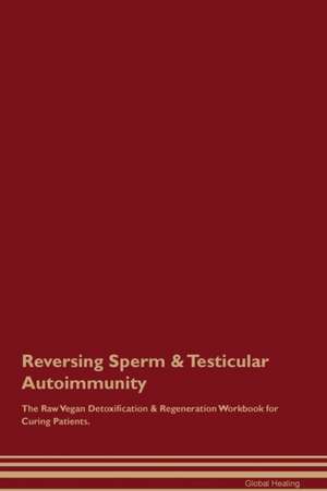 Reversing Sperm & Testicular Autoimmunity The Raw Vegan Detoxification & Regeneration Workbook for Curing Patients de Global Healing