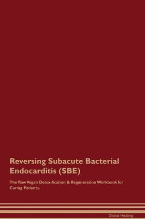 Reversing Subacute Bacterial Endocarditis (SBE) The Raw Vegan Detoxification & Regeneration Workbook for Curing Patients de Global Healing