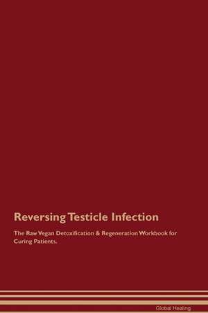 Reversing Testicle Infection The Raw Vegan Detoxification & Regeneration Workbook for Curing Patients de Global Healing