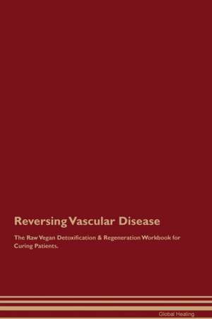 Reversing Vascular Disease The Raw Vegan Detoxification & Regeneration Workbook for Curing Patients de Global Healing