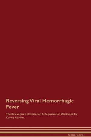 Reversing Viral Hemorrhagic Fever The Raw Vegan Detoxification & Regeneration Workbook for Curing Patients de Global Healing