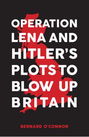 Operation Lena and Hitler's Plots to Blow Up Britain de Bernard O'Connor