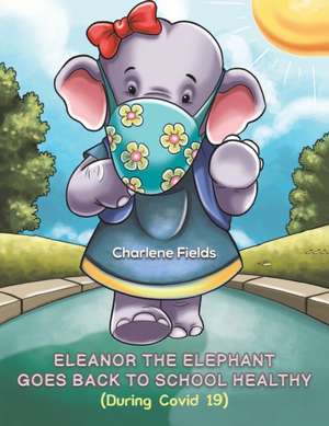 Eleanor the Elephant Goes Back to School Healthy (During Covid 19) de Charlene Fields