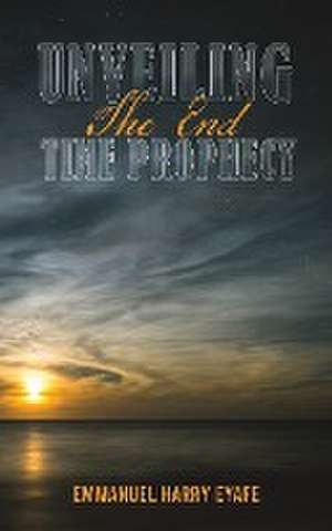 Unveiling the End Time Prophecy de Emmanuel Harry Eyafe