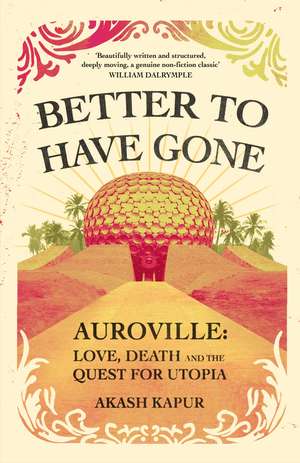 Better To Have Gone: Love, Death and the Quest for Utopia in Auroville de Akash Kapur