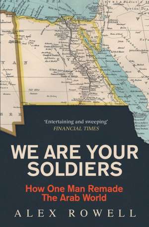 We Are Your Soldiers: How Egypt's Gamal Abdel Nasser Remade the Arab World de Alex Rowell