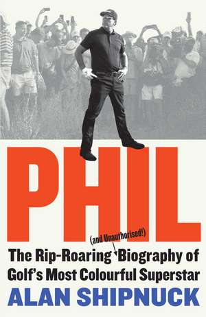 Phil: The Rip-Roaring (and Unauthorised!) Biography of Golf's Most Colourful Superstar de Alan Shipnuck