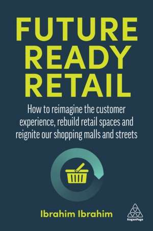 Future–Ready Retail – How to Reimagine the Customer Experience, Rebuild Retail Spaces and Reignite our Shopping Malls and Streets de Ibrahim Ibrahim